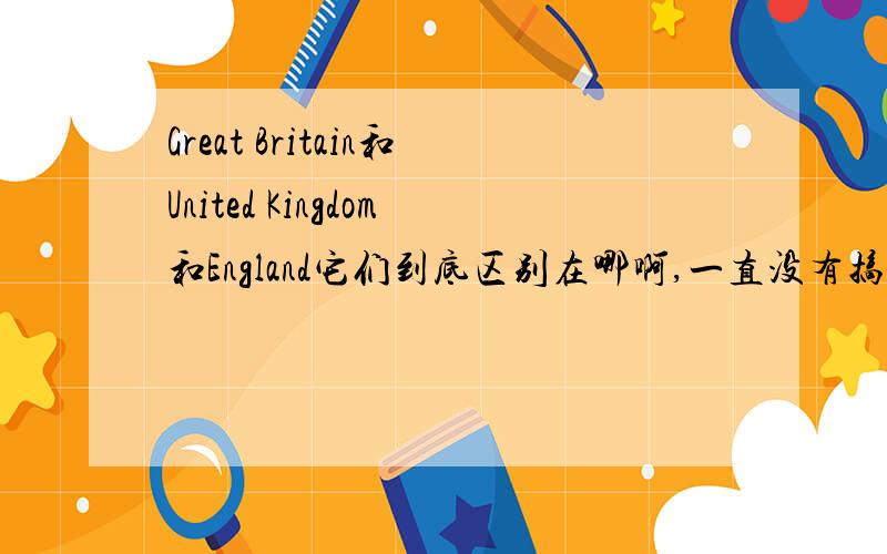 Great Britain和United Kingdom和England它们到底区别在哪啊,一直没有搞懂