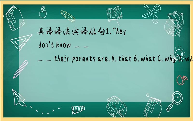 英语语法宾语从句1.They don't know ____their parents are.A.that B.what C.why D.which2.Please tell me ______last year.A.where does your sister work B.where did you sister workC.where your sister works D.where your sister worked3.You must remenb