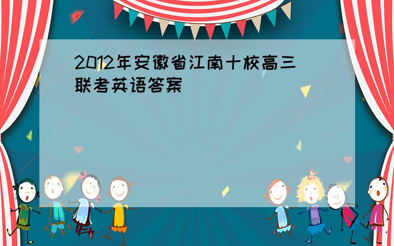 2012年安徽省江南十校高三联考英语答案