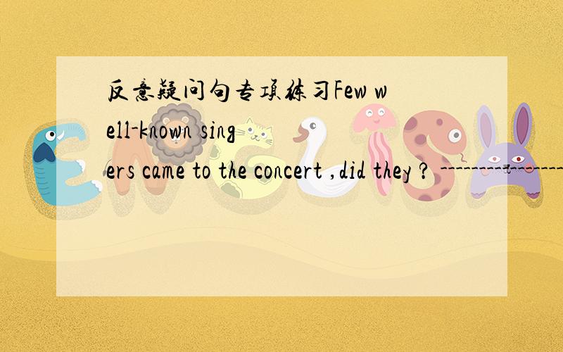 反意疑问句专项练习Few well-known singers came to the concert ,did they ? ------------------,Such as Jay chou and Liu Dehua.如何对它作答