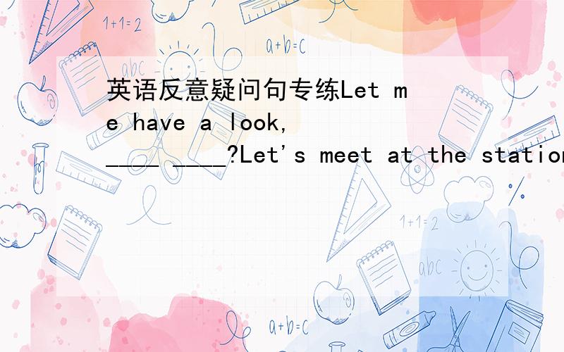 英语反意疑问句专练Let me have a look,____ ____?Let's meet at the station,____ ____?Eating too much is bad for your health,____ ____?He is unhappy,____ ____?There are few people there,____ ____?I can hardly give him any help,____ ____?They're