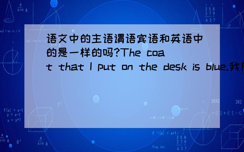 语文中的主语谓语宾语和英语中的是一样的吗?The coat that I put on the desk is blue.我放在桌子上的那件外套是蓝色的.其中that作宾语还是主语啊?帮忙分别分析一下英语和中文翻译的主谓宾．The buil