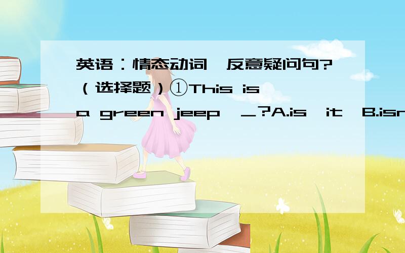 英语：情态动词、反意疑问句?（选择题）①This is a green jeep,＿?A.is  it  B.isn't  it  C.is  this  D.isn't  this②Tom's never late for class,＿?A.is he  B.isn't he  C.has he  D.hasn't  he ③Nothing is difficult if you put your h