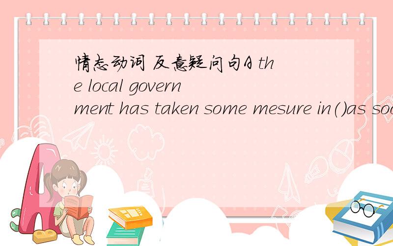 情态动词 反意疑问句A the local government has taken some mesure in()as soon as they got the news that the hurricane would hit the area .A particular Bcommon there is no denying that the amount of zinc in the body ()be found by examining the