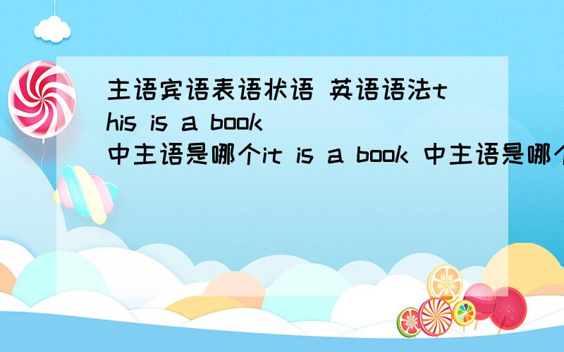 主语宾语表语状语 英语语法this is a book 中主语是哪个it is a book 中主语是哪个i live in the room中in the room 做什么成分答得好的可以追加分数~!最好把主语宾语表语状语 列一下谢谢~!