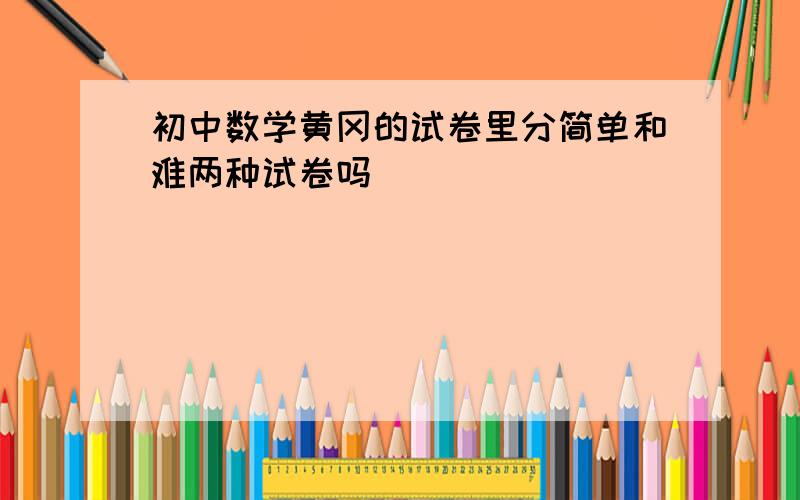 初中数学黄冈的试卷里分简单和难两种试卷吗