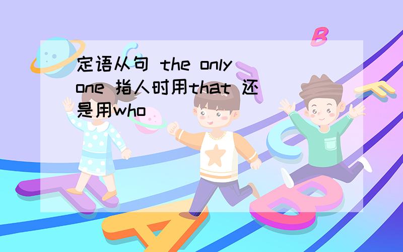 定语从句 the only one 指人时用that 还是用who