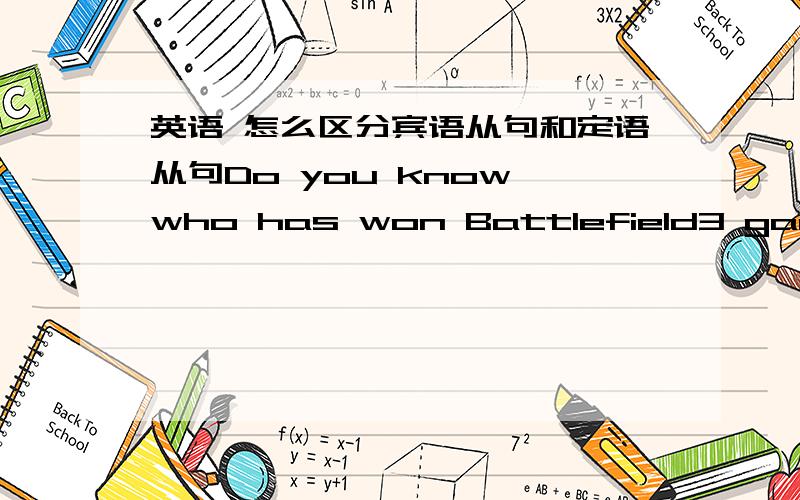 英语 怎么区分宾语从句和定语从句Do you know who has won Battlefield3 game?这句怎么看出来是宾语从句呢 我怎么觉得像是定语从句 作主语呢who作主语