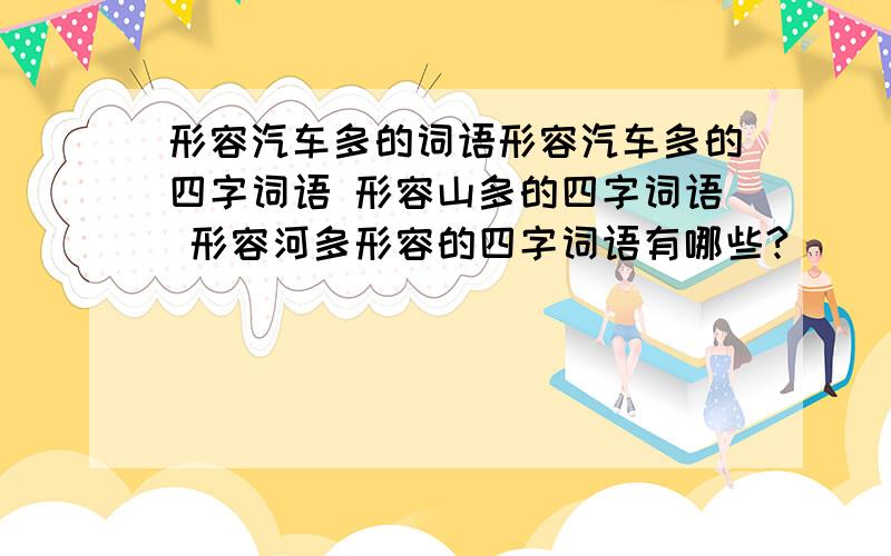 形容汽车多的词语形容汽车多的四字词语 形容山多的四字词语 形容河多形容的四字词语有哪些?