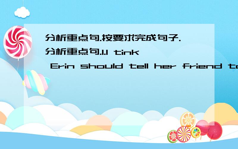 分析重点句.按要求完成句子.分析重点句.1.I tink Erin should tell her friend to get different clothes.2.You don't know where your ID card is.按要求完成句子.1.What's wrong with it?（改为同义句）2.We could help her do the ho