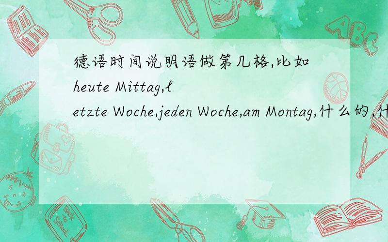 德语时间说明语做第几格,比如heute Mittag,letzte Woche,jeden Woche,am Montag,什么的,什么时候第三个什么时候第四格,求总结一些,细致些最好