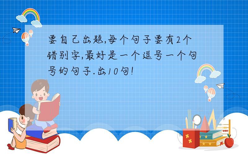 要自己出题,每个句子要有2个错别字,最好是一个逗号一个句号的句子.出10句!