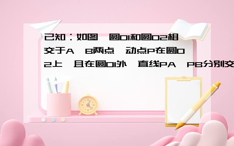 已知：如图,圆O1和圆O2相交于A、B两点,动点P在圆O2上,且在圆O1外,直线PA、PB分别交圆O1于C、D.问：圆O1的弦CD的长是否随P的运动而发生变化?如果发生变化,请你确定CD最长和最短时P的位置；如不