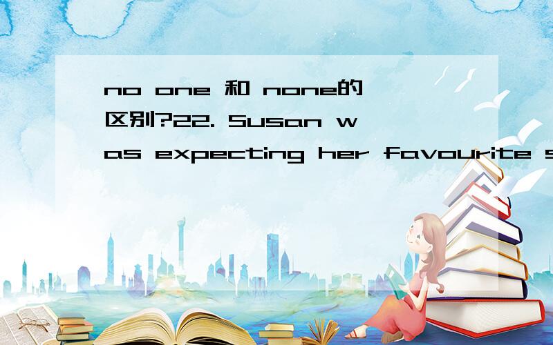 no one 和 none的区别?22. Susan was expecting her favourite singers, but to her disappointment, _______ appeared.A. some     B. none             C. everyone        D. no one   答案是B,为什么不是D,no one和none不是都可以指人的吗?