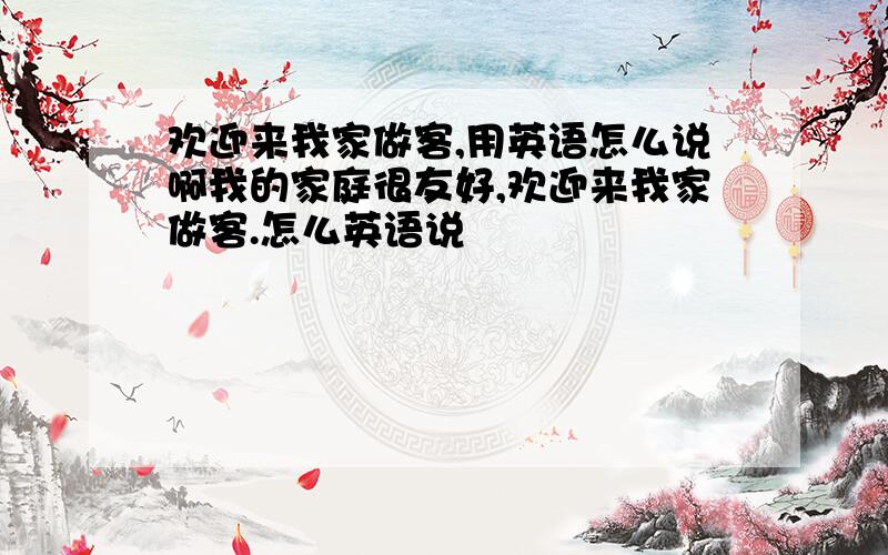 欢迎来我家做客,用英语怎么说啊我的家庭很友好,欢迎来我家做客.怎么英语说