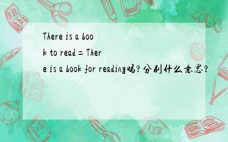 There is a book to read=There is a book for reading吗?分别什么意思?