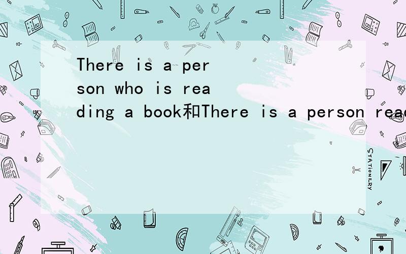 There is a person who is reading a book和There is a person reading a book 哪个是对的?我的雅思老师说后面是对的 是因为There be + sb+doing/did/to do且sb作主语.