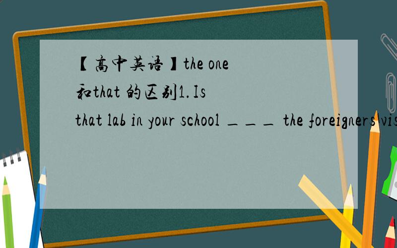 【高中英语】the one 和that 的区别1.Is that lab in your school ___ the foreigners visted yesterday?2.The desk in my room is better than ____in your room.以上两句为什么不能用that只能用the one?