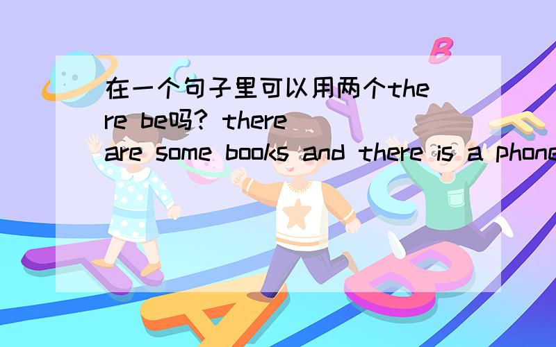 在一个句子里可以用两个there be吗? there are some books and there is a phone is on de desk. 是不是错为什么?请讲的详细点、普通点   我是一个小学生 说的太麻烦听不懂  先谢过大家了.