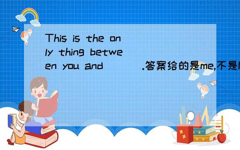 This is the only thing between you and ___.答案给的是me,不是I,这么说,在介词后面,都要用宾格吗?求详细解释,最好再说一点关于宾格使用的知识,多谢多谢~