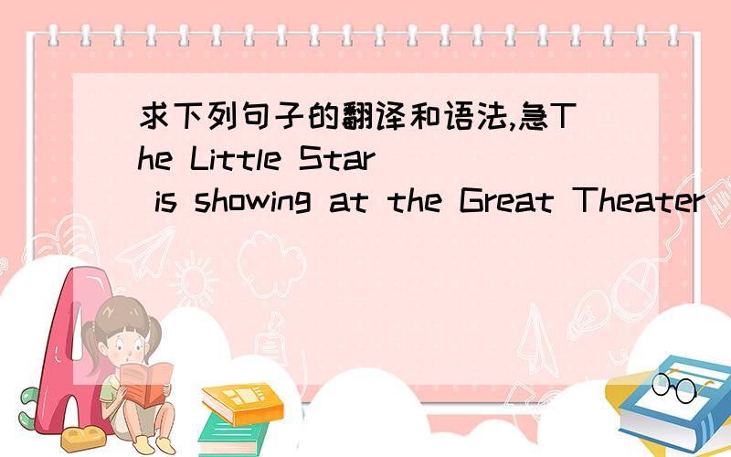 求下列句子的翻译和语法,急The Little Star is showing at the Great Theater(这是部中文名叫什么的电影呢?它是关于什么内容的电影呢?）A war movie is fine with me.(fine在此句中怎么来译呢?）谢谢大家了!