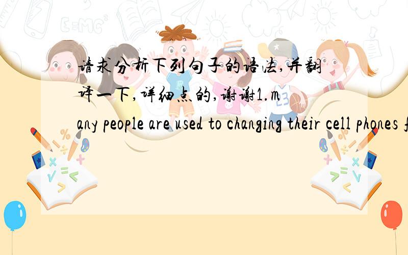 请求分析下列句子的语法,并翻译一下,详细点的,谢谢1.many people are used to changing their cell phones for new ones once there are new models launched  in the market even though their old phones can still be used.2.it is a waste of