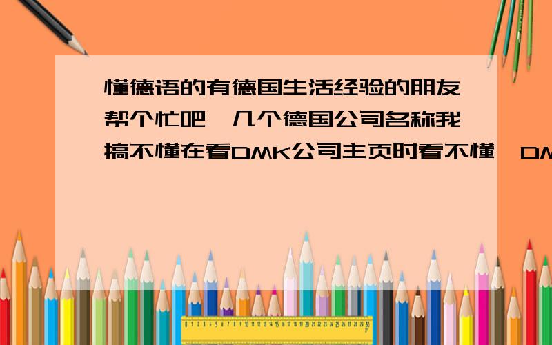 懂德语的有德国生活经验的朋友帮个忙吧,几个德国公司名称我搞不懂在看DMK公司主页时看不懂,DMK eG,Nordmilch eG,Humana Milchunion eG,Molkereigenossenschaft Bad Bibra eG,Prokuristen,Deutsches Milchkontor GmbH,Deutsches