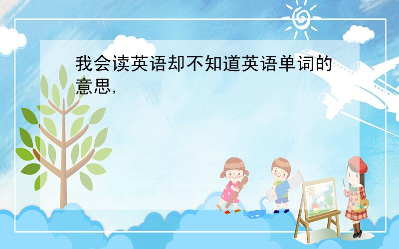 我会读英语却不知道英语单词的意思,