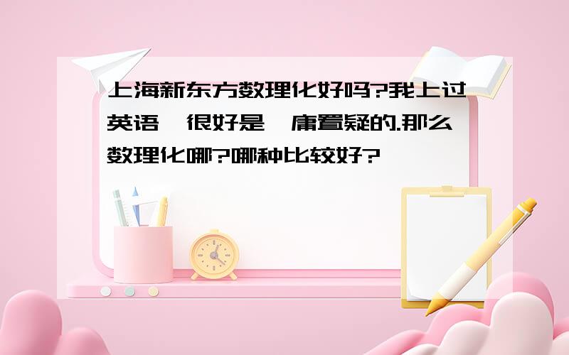 上海新东方数理化好吗?我上过英语,很好是毋庸置疑的.那么数理化哪?哪种比较好?