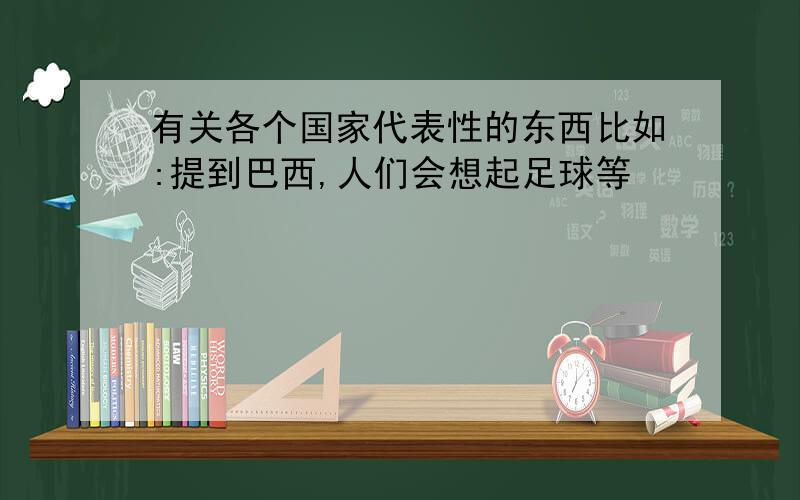 有关各个国家代表性的东西比如:提到巴西,人们会想起足球等