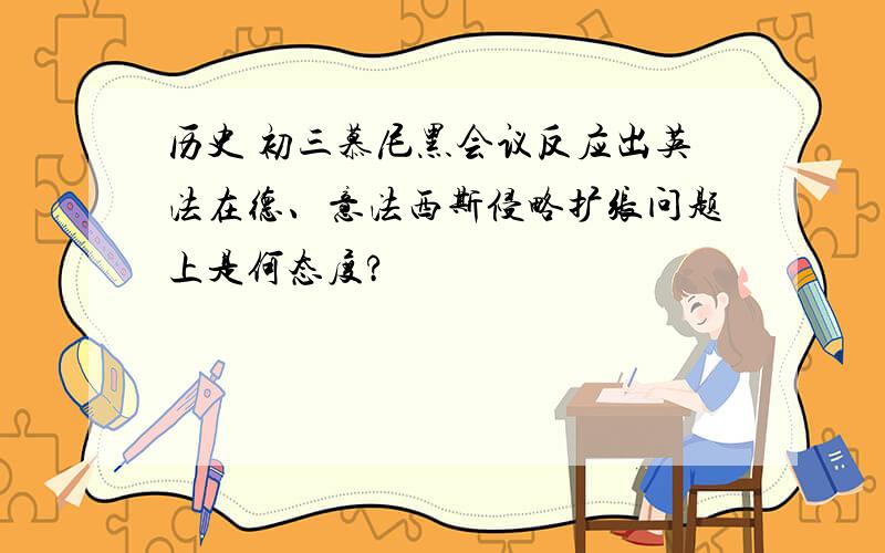 历史 初三慕尼黑会议反应出英法在德、意法西斯侵略扩张问题上是何态度?