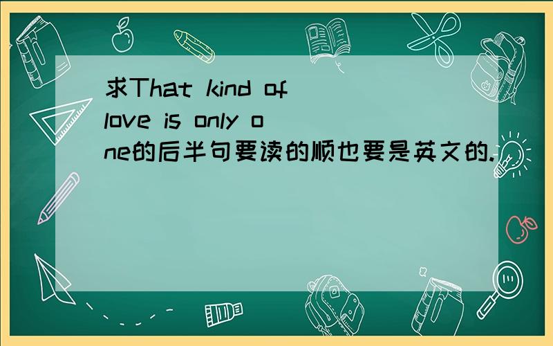 求That kind of love is only one的后半句要读的顺也要是英文的.