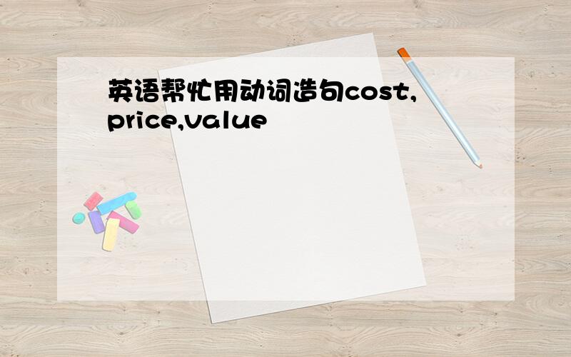 英语帮忙用动词造句cost,price,value