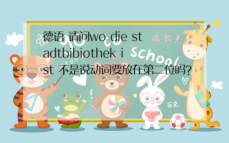 德语 请问wo die stadtbibiothek ist 不是说动词要放在第二位吗?