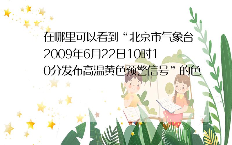 在哪里可以看到“北京市气象台2009年6月22日10时10分发布高温黄色预警信号”的色