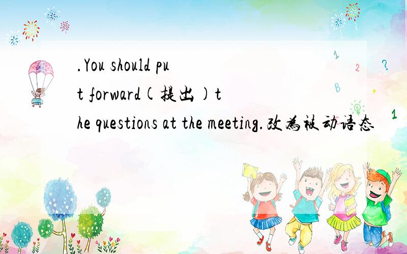 .You should put forward(提出)the questions at the meeting.改为被动语态