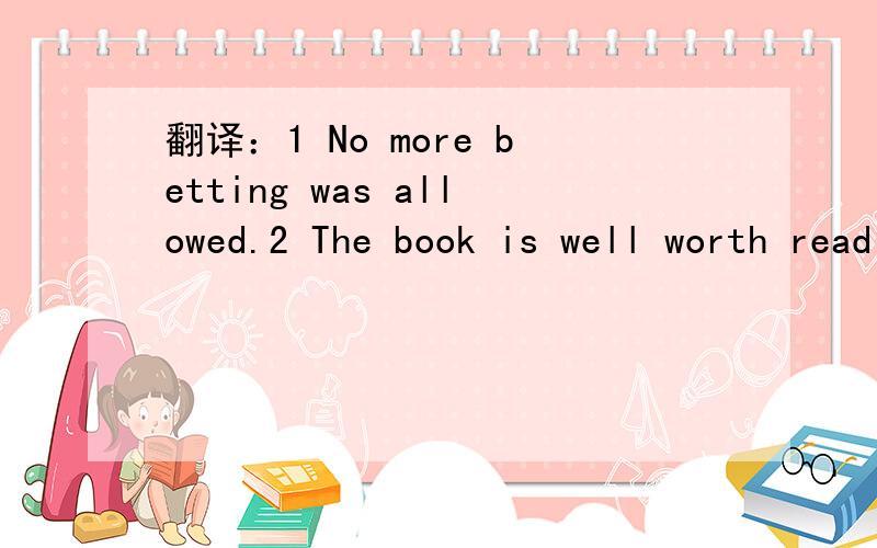 翻译：1 No more betting was allowed.2 The book is well worth reading.