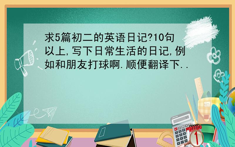 求5篇初二的英语日记?10句以上,写下日常生活的日记,例如和朋友打球啊.顺便翻译下..