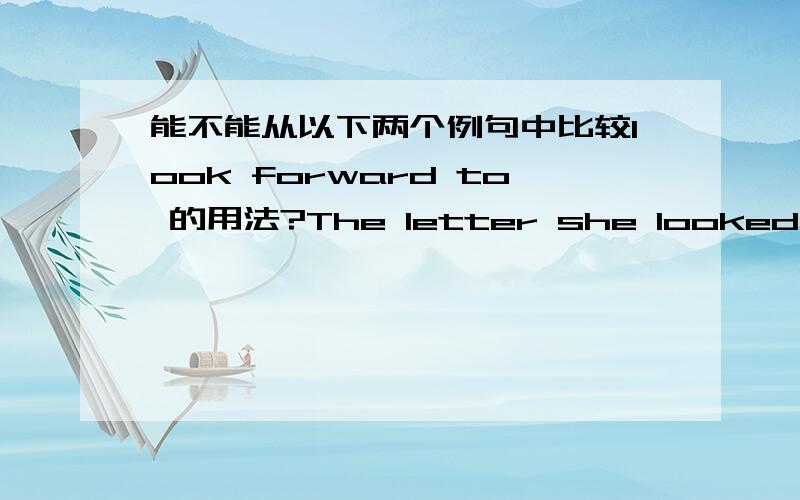 能不能从以下两个例句中比较look forward to 的用法?The letter she looked forward to came at last.I am looking forward to visiting your country in the near future.