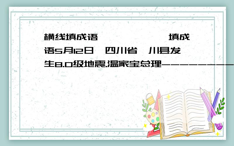 横线填成语 ——————填成语5月12日,四川省汶川县发生8.0级地震.温家宝总理----------,亲赴灾区,慰问灾民.人民子弟兵数十万大军———,………………—————,…………————,………