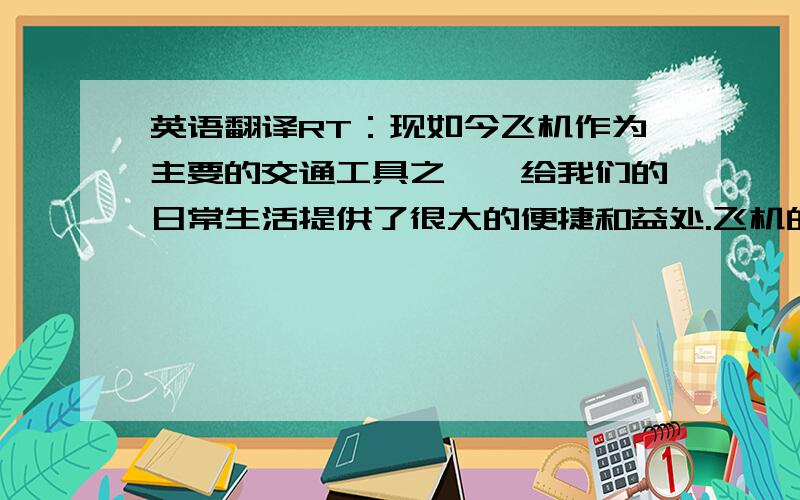 英语翻译RT：现如今飞机作为主要的交通工具之一,给我们的日常生活提供了很大的便捷和益处.飞机的飞行路线越来越多,人们可以乘坐飞机直接到达想要到的地方,不用再辗转多次的火车或公