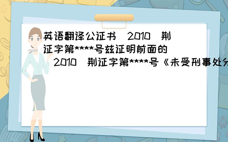 英语翻译公证书（2010）荆证字第****号兹证明前面的（2010）荆证字第****号《未受刑事处分公证书》的英文翻译译本内容与该公证书中文原本相符.中华人民共和国湖北荆门市公证处公证员2010