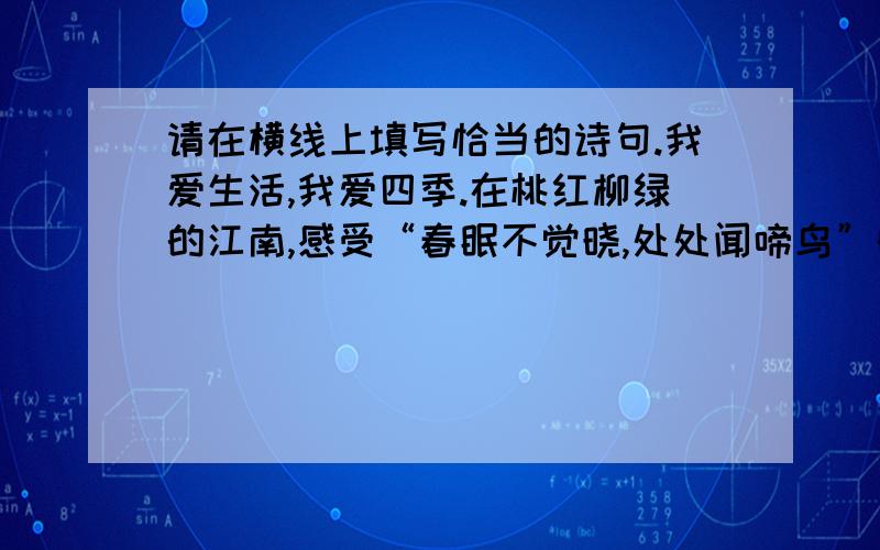 请在横线上填写恰当的诗句.我爱生活,我爱四季.在桃红柳绿的江南,感受“春眠不觉晓,处处闻啼鸟”的勃勃生机；我爱夏天,在碧波荡漾的荷塘,享受“_____________,______________”的无限乐趣；我