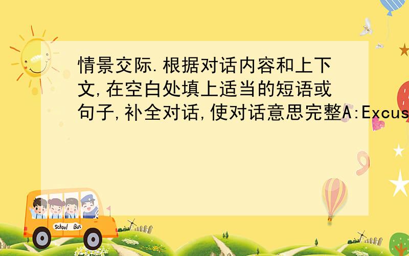 情景交际.根据对话内容和上下文,在空白处填上适当的短语或句子,补全对话,使对话意思完整A:Excuse me,May I ask you some questions?B:1.____ ____ ____ ____at 11 o'clock last night?A:I was watching TV.A:2.____ ____ were y