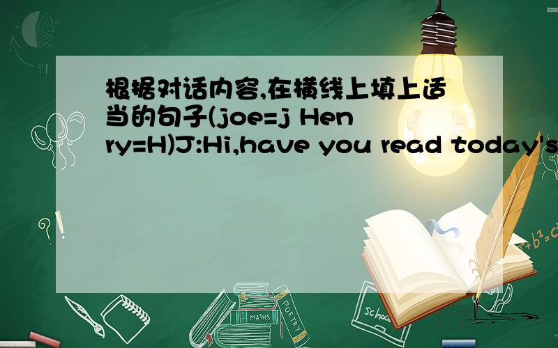 根据对话内容,在横线上填上适当的句子(joe=j Henry=H)J:Hi,have you read today's newspaper?H:(1)___________________________J:The Washington Post.H:Yes.But i only looked though it while having lunch.J：did you notice an interesting artic