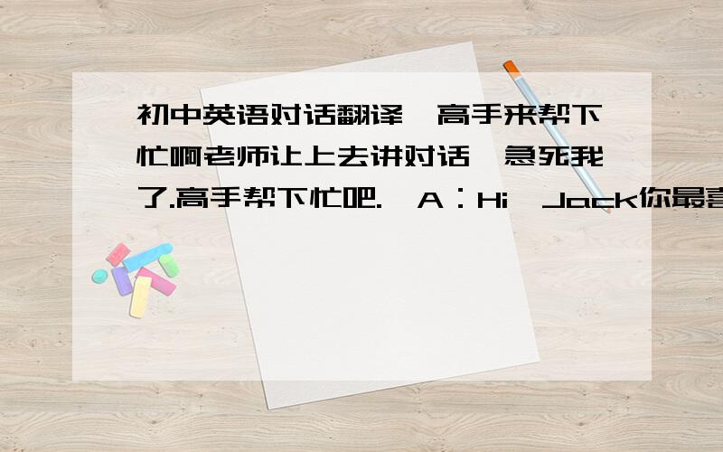 初中英语对话翻译,高手来帮下忙啊老师让上去讲对话,急死我了.高手帮下忙吧.  A：Hi,Jack你最喜欢的运动是什么呢? B：我最喜欢的运动是乒乓球. A：为什么喜欢乒乓球呢? B：因为打乒乓球可