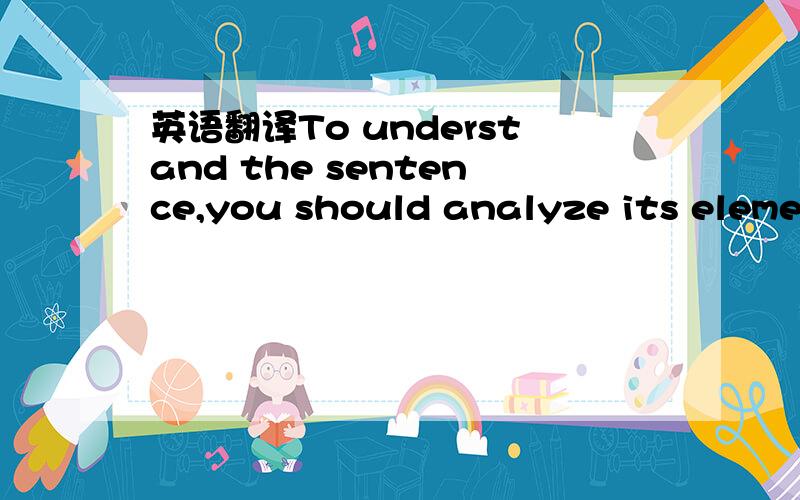 英语翻译To understand the sentence,you should analyze its elements functionally.