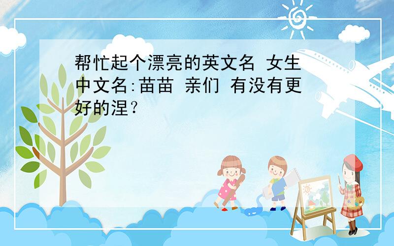 帮忙起个漂亮的英文名 女生 中文名:苗苗 亲们 有没有更好的涅？