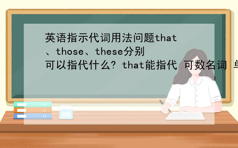 英语指示代词用法问题that、those、these分别可以指代什么? that能指代 可数名词 单/复数 和 不可数名 词吗?