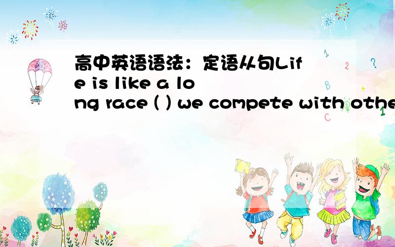 高中英语语法：定语从句Life is like a long race ( ) we compete with others to go beyond ourselves.A.why B.what C.that D.where